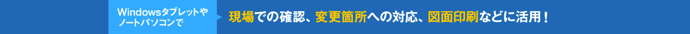 Windowsタブレットやノートパソコンで現場での確認、変更箇所への対応、図面印刷などに活用!