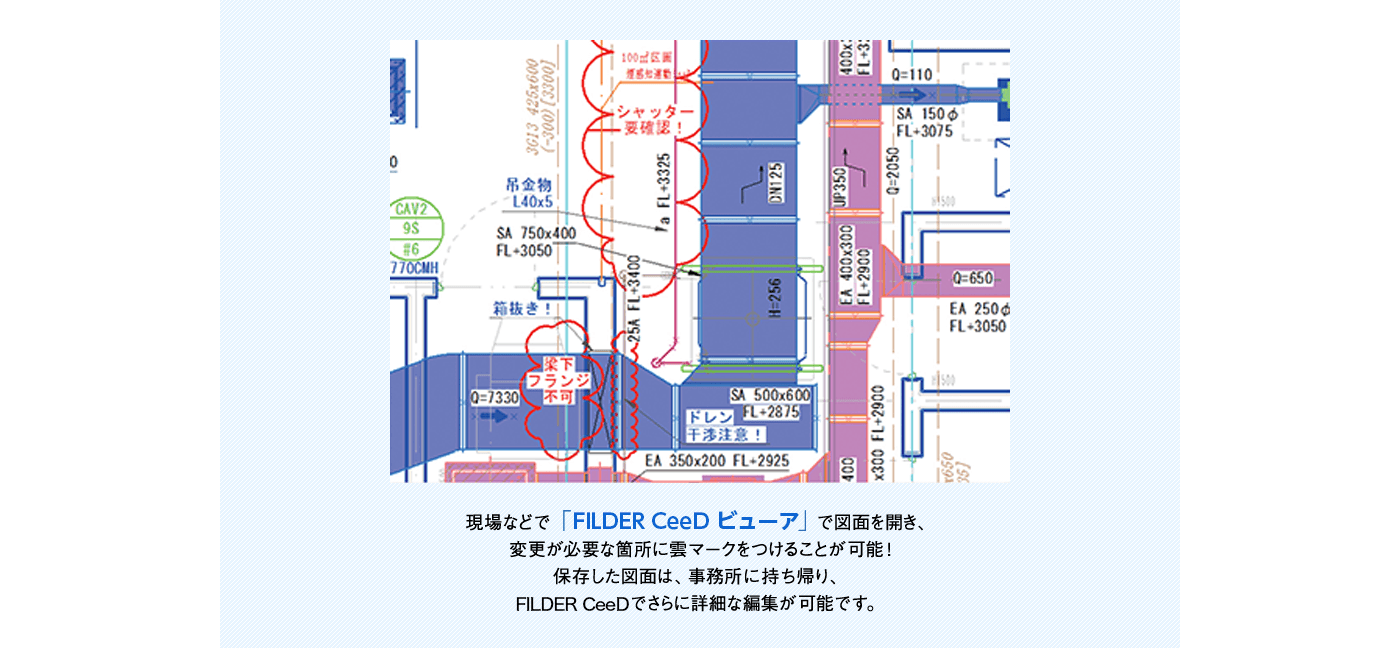 現場などで「FILDER CeeD ビューア」で図面を開き、変更が必要な箇所に雲マークをつけることが可能!保存した図面は、事務所に持ち帰り、FILDER CeeDでさらに詳細な編集が可能です。